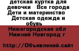 детская куртка для девочки - Все города Дети и материнство » Детская одежда и обувь   . Нижегородская обл.,Нижний Новгород г.